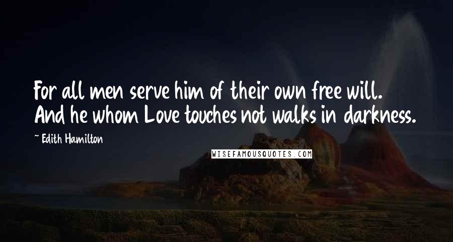 Edith Hamilton Quotes: For all men serve him of their own free will. And he whom Love touches not walks in darkness.
