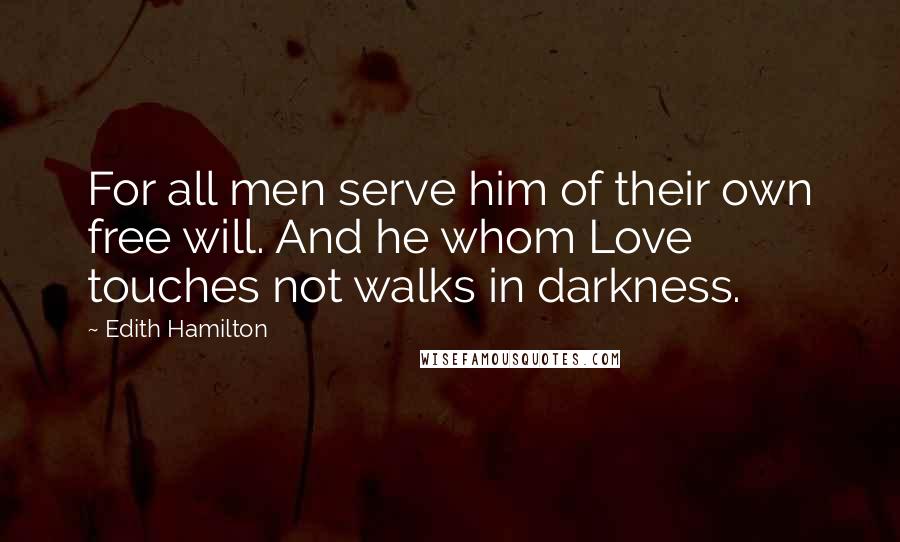 Edith Hamilton Quotes: For all men serve him of their own free will. And he whom Love touches not walks in darkness.