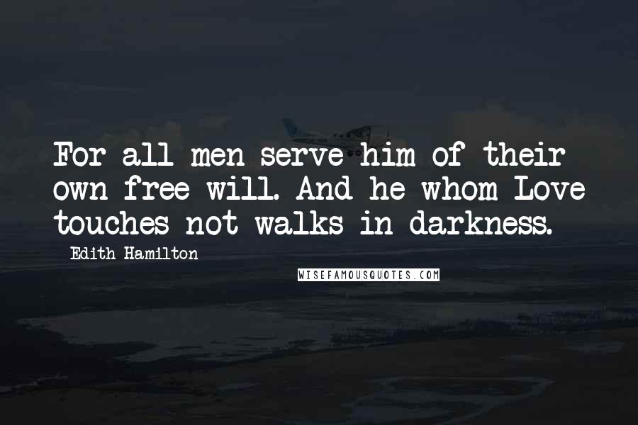 Edith Hamilton Quotes: For all men serve him of their own free will. And he whom Love touches not walks in darkness.
