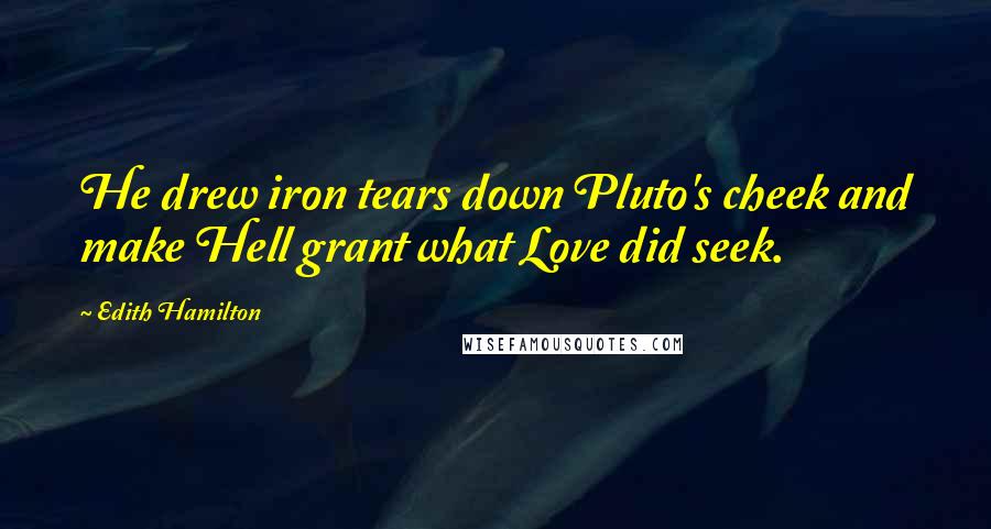 Edith Hamilton Quotes: He drew iron tears down Pluto's cheek and make Hell grant what Love did seek.