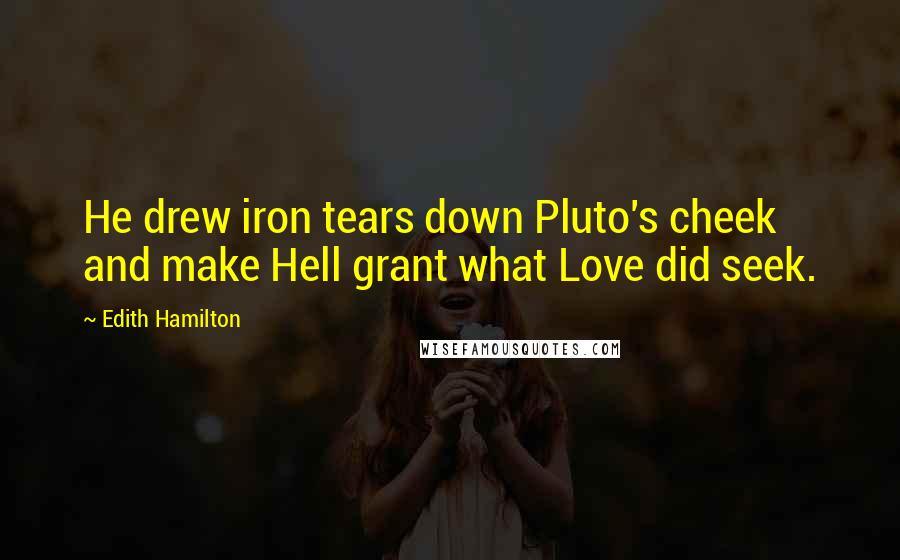 Edith Hamilton Quotes: He drew iron tears down Pluto's cheek and make Hell grant what Love did seek.