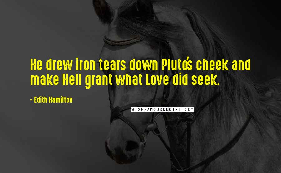 Edith Hamilton Quotes: He drew iron tears down Pluto's cheek and make Hell grant what Love did seek.
