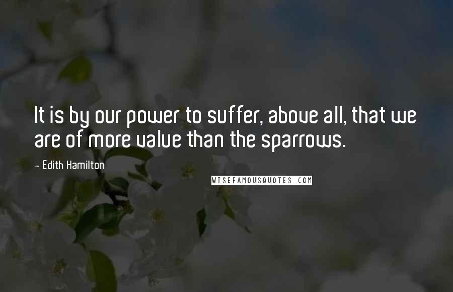 Edith Hamilton Quotes: It is by our power to suffer, above all, that we are of more value than the sparrows.