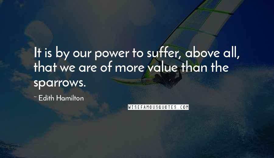 Edith Hamilton Quotes: It is by our power to suffer, above all, that we are of more value than the sparrows.