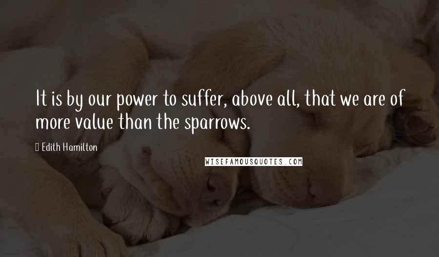 Edith Hamilton Quotes: It is by our power to suffer, above all, that we are of more value than the sparrows.