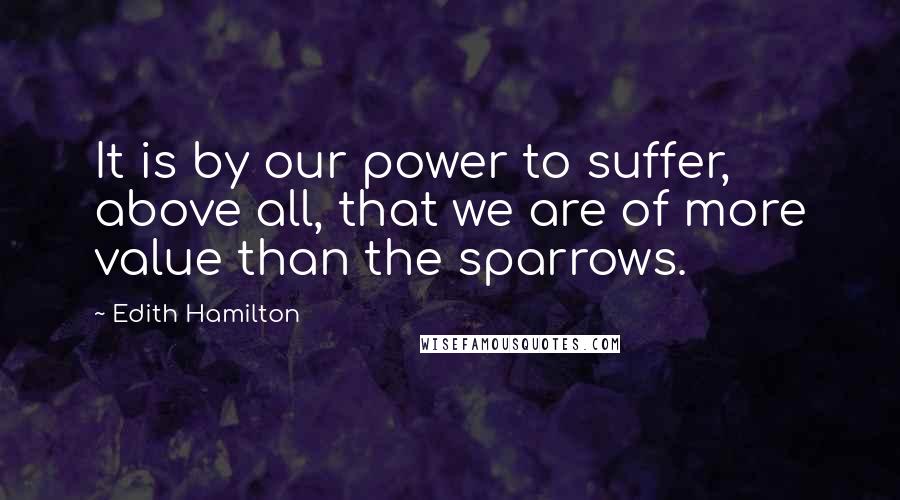 Edith Hamilton Quotes: It is by our power to suffer, above all, that we are of more value than the sparrows.