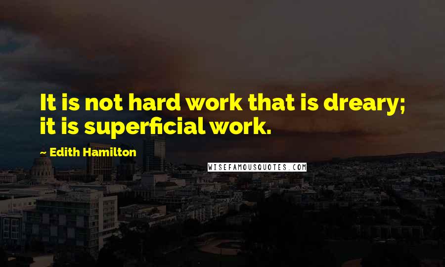 Edith Hamilton Quotes: It is not hard work that is dreary; it is superficial work.