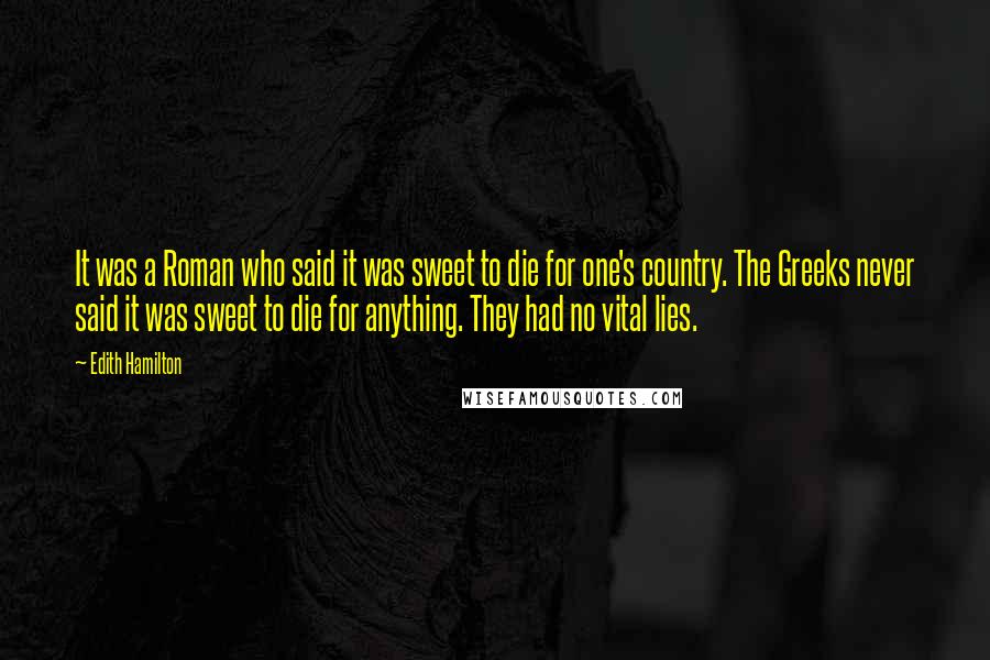 Edith Hamilton Quotes: It was a Roman who said it was sweet to die for one's country. The Greeks never said it was sweet to die for anything. They had no vital lies.