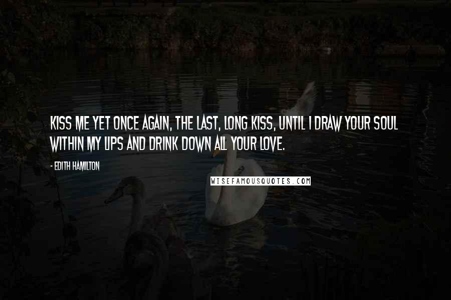 Edith Hamilton Quotes: Kiss me yet once again, the last, long kiss, Until I draw your soul within my lips And drink down all your love.