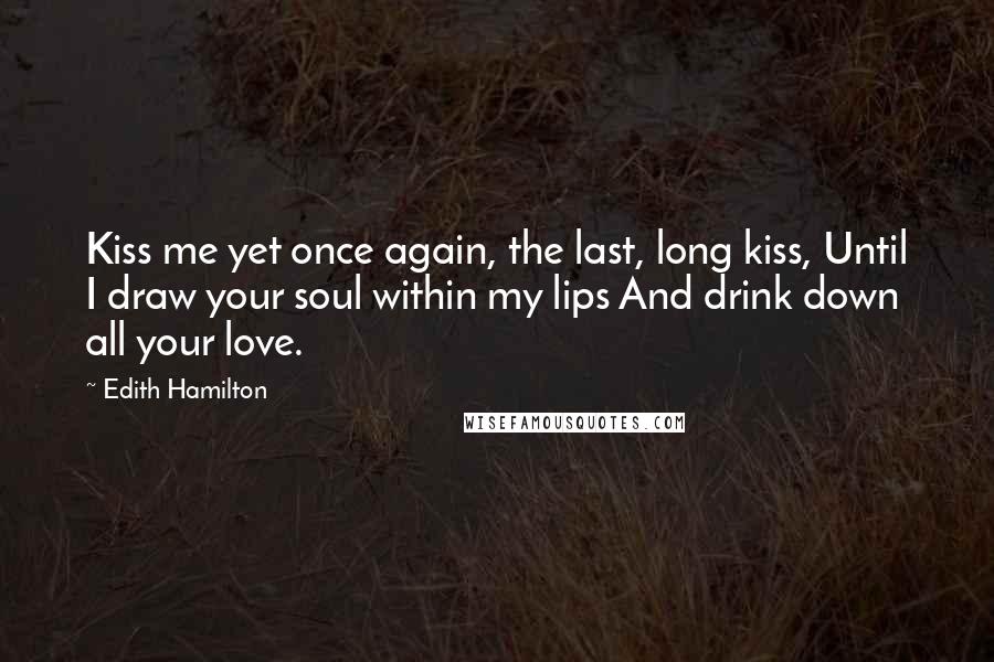 Edith Hamilton Quotes: Kiss me yet once again, the last, long kiss, Until I draw your soul within my lips And drink down all your love.