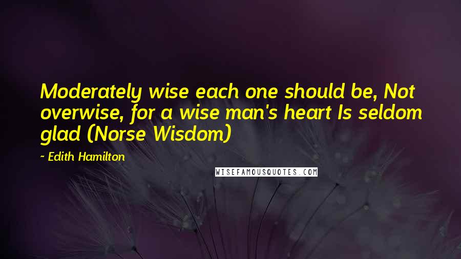 Edith Hamilton Quotes: Moderately wise each one should be, Not overwise, for a wise man's heart Is seldom glad (Norse Wisdom)