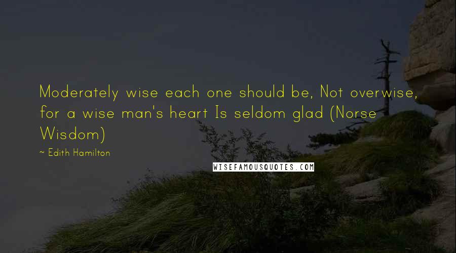 Edith Hamilton Quotes: Moderately wise each one should be, Not overwise, for a wise man's heart Is seldom glad (Norse Wisdom)