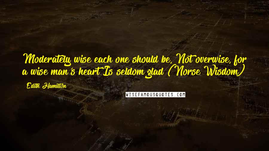 Edith Hamilton Quotes: Moderately wise each one should be, Not overwise, for a wise man's heart Is seldom glad (Norse Wisdom)