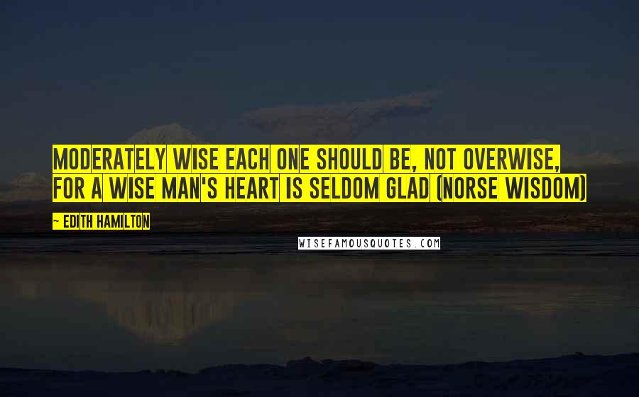 Edith Hamilton Quotes: Moderately wise each one should be, Not overwise, for a wise man's heart Is seldom glad (Norse Wisdom)