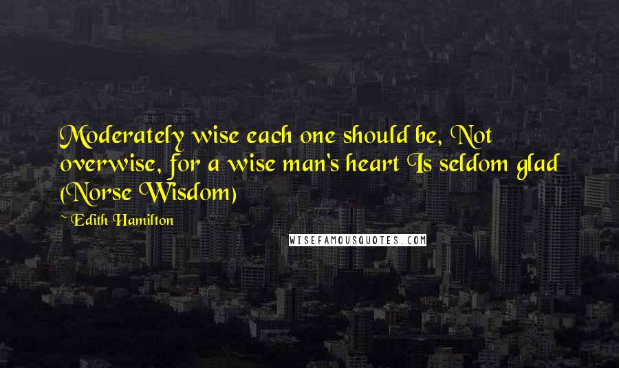 Edith Hamilton Quotes: Moderately wise each one should be, Not overwise, for a wise man's heart Is seldom glad (Norse Wisdom)