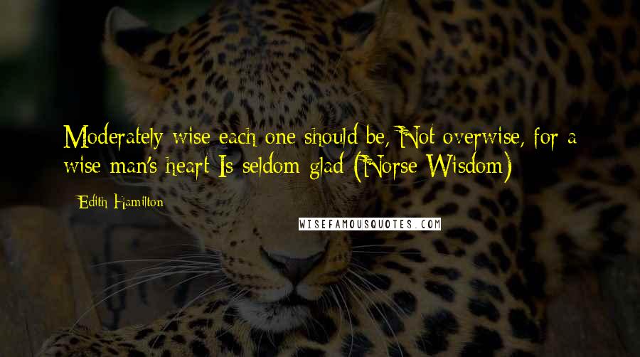 Edith Hamilton Quotes: Moderately wise each one should be, Not overwise, for a wise man's heart Is seldom glad (Norse Wisdom)