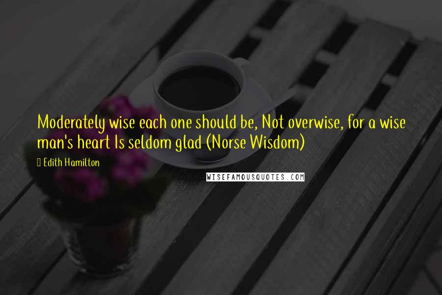 Edith Hamilton Quotes: Moderately wise each one should be, Not overwise, for a wise man's heart Is seldom glad (Norse Wisdom)