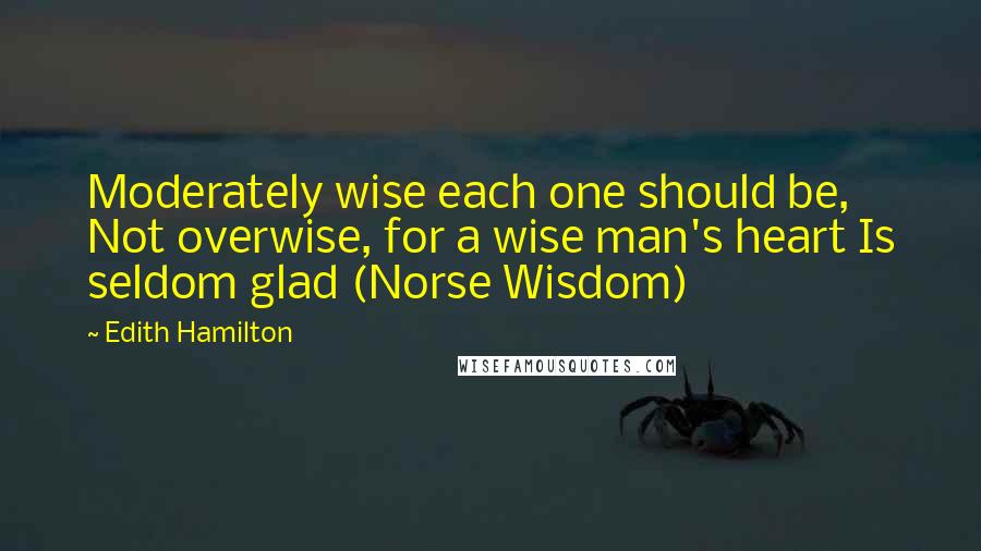 Edith Hamilton Quotes: Moderately wise each one should be, Not overwise, for a wise man's heart Is seldom glad (Norse Wisdom)