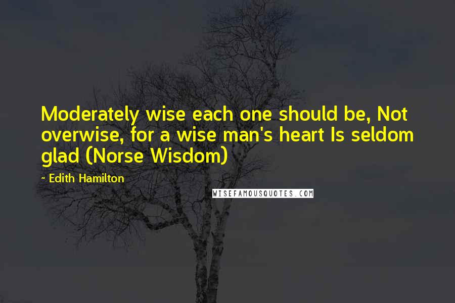 Edith Hamilton Quotes: Moderately wise each one should be, Not overwise, for a wise man's heart Is seldom glad (Norse Wisdom)