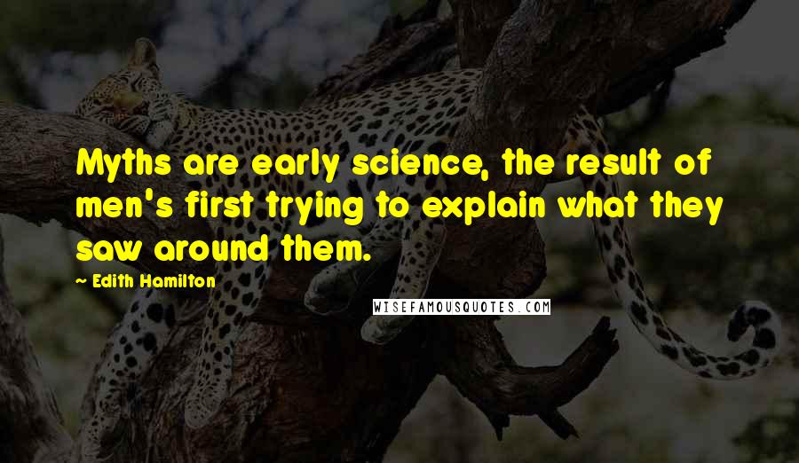 Edith Hamilton Quotes: Myths are early science, the result of men's first trying to explain what they saw around them.