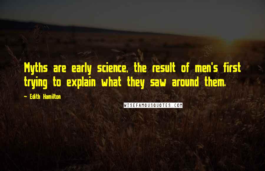 Edith Hamilton Quotes: Myths are early science, the result of men's first trying to explain what they saw around them.