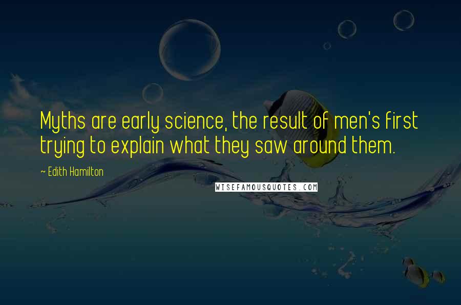 Edith Hamilton Quotes: Myths are early science, the result of men's first trying to explain what they saw around them.