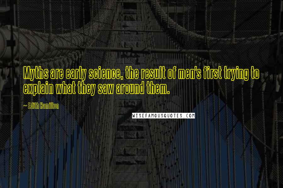 Edith Hamilton Quotes: Myths are early science, the result of men's first trying to explain what they saw around them.