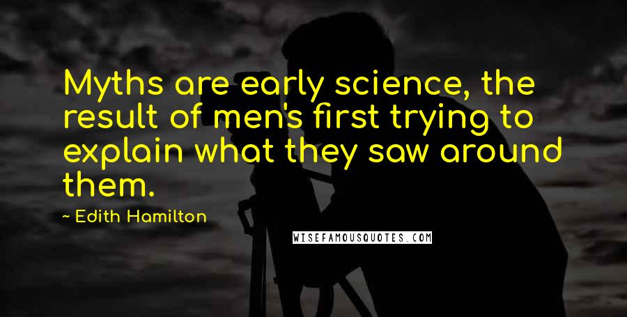 Edith Hamilton Quotes: Myths are early science, the result of men's first trying to explain what they saw around them.