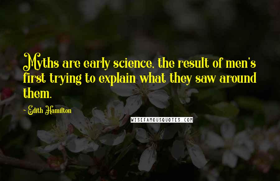 Edith Hamilton Quotes: Myths are early science, the result of men's first trying to explain what they saw around them.