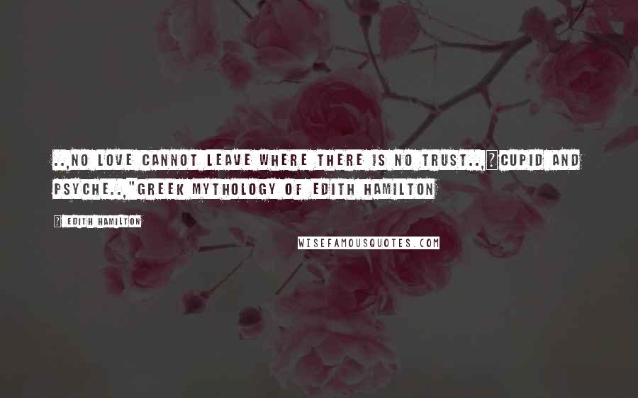 Edith Hamilton Quotes: ..,No love cannot leave where there is no trust..,~cupid and psyche..,"Greek mythology of Edith Hamilton