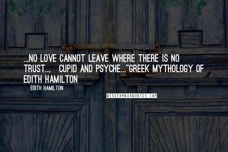 Edith Hamilton Quotes: ..,No love cannot leave where there is no trust..,~cupid and psyche..,"Greek mythology of Edith Hamilton