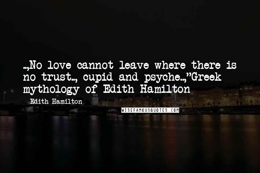 Edith Hamilton Quotes: ..,No love cannot leave where there is no trust..,~cupid and psyche..,"Greek mythology of Edith Hamilton