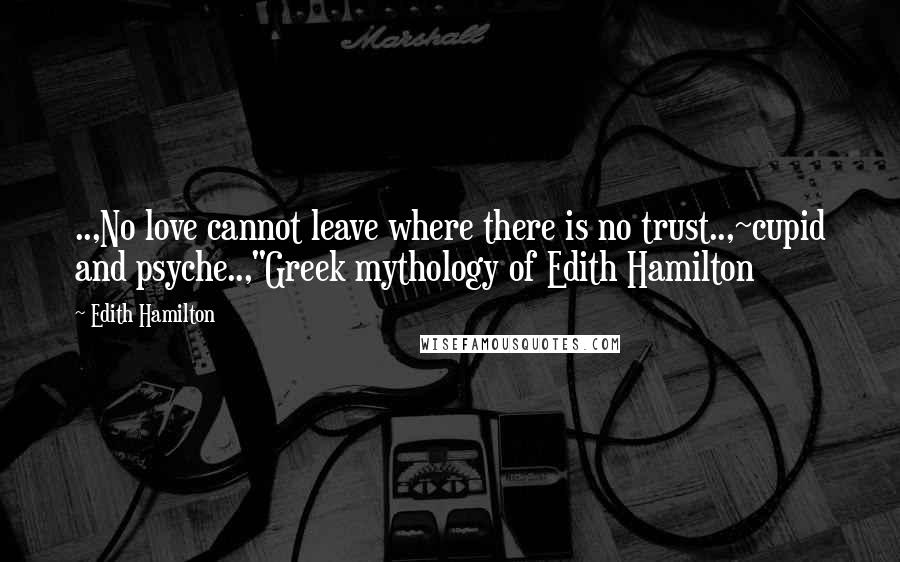 Edith Hamilton Quotes: ..,No love cannot leave where there is no trust..,~cupid and psyche..,"Greek mythology of Edith Hamilton