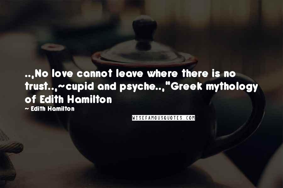 Edith Hamilton Quotes: ..,No love cannot leave where there is no trust..,~cupid and psyche..,"Greek mythology of Edith Hamilton