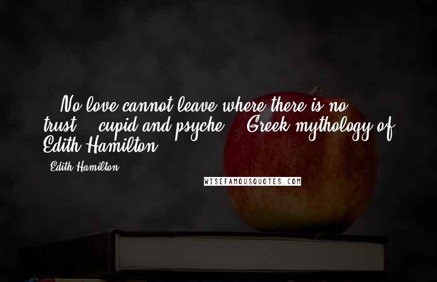 Edith Hamilton Quotes: ..,No love cannot leave where there is no trust..,~cupid and psyche..,"Greek mythology of Edith Hamilton