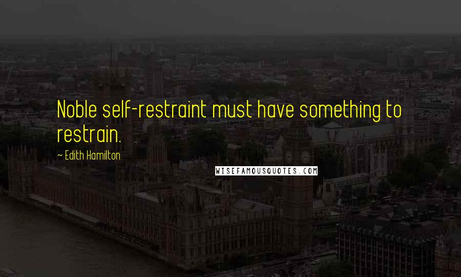 Edith Hamilton Quotes: Noble self-restraint must have something to restrain.