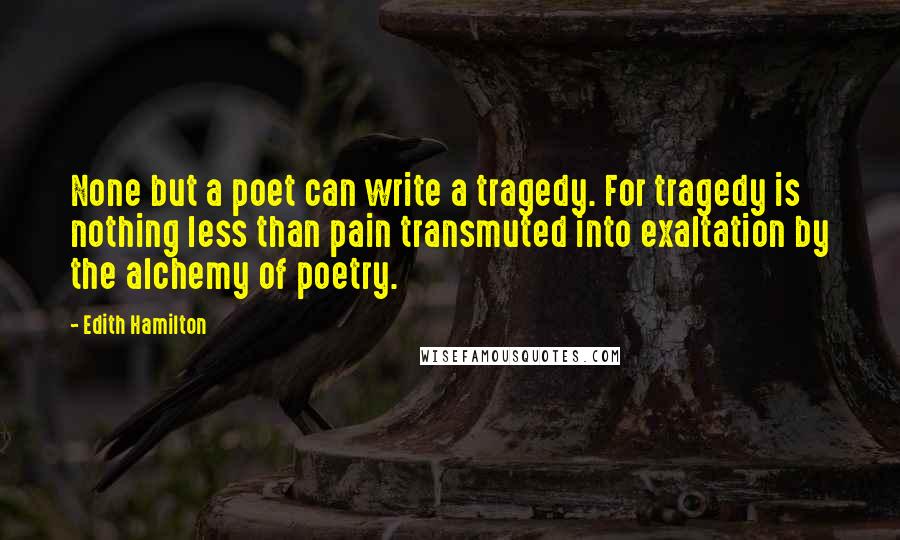 Edith Hamilton Quotes: None but a poet can write a tragedy. For tragedy is nothing less than pain transmuted into exaltation by the alchemy of poetry.