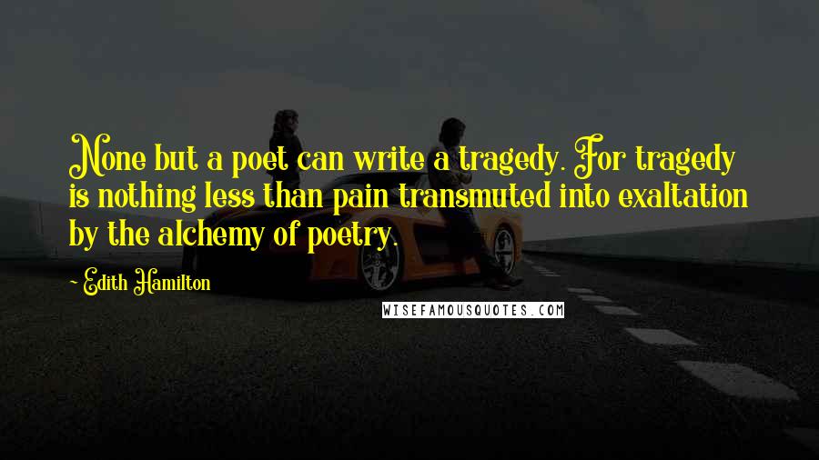 Edith Hamilton Quotes: None but a poet can write a tragedy. For tragedy is nothing less than pain transmuted into exaltation by the alchemy of poetry.