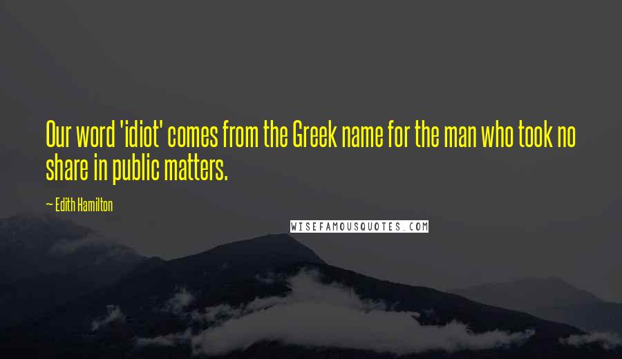 Edith Hamilton Quotes: Our word 'idiot' comes from the Greek name for the man who took no share in public matters.