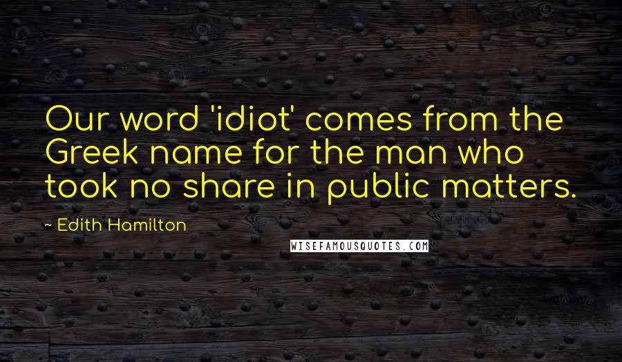 Edith Hamilton Quotes: Our word 'idiot' comes from the Greek name for the man who took no share in public matters.
