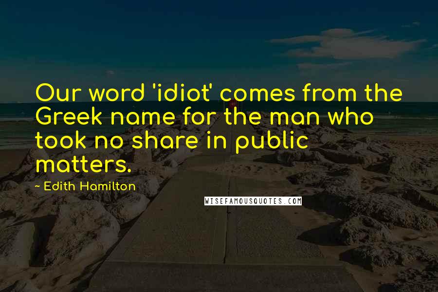 Edith Hamilton Quotes: Our word 'idiot' comes from the Greek name for the man who took no share in public matters.