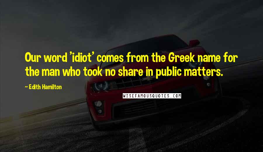 Edith Hamilton Quotes: Our word 'idiot' comes from the Greek name for the man who took no share in public matters.