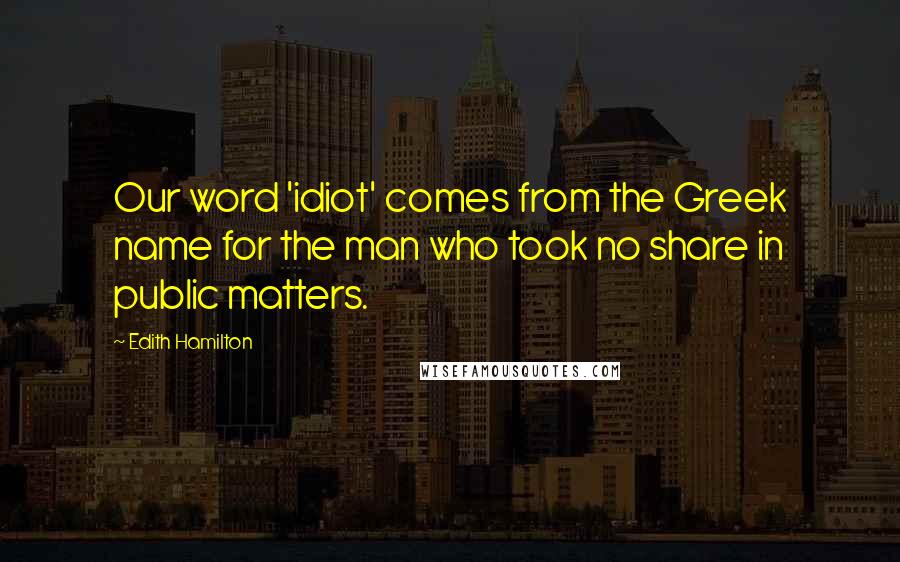 Edith Hamilton Quotes: Our word 'idiot' comes from the Greek name for the man who took no share in public matters.