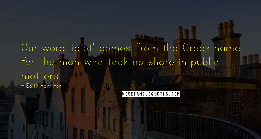 Edith Hamilton Quotes: Our word 'idiot' comes from the Greek name for the man who took no share in public matters.