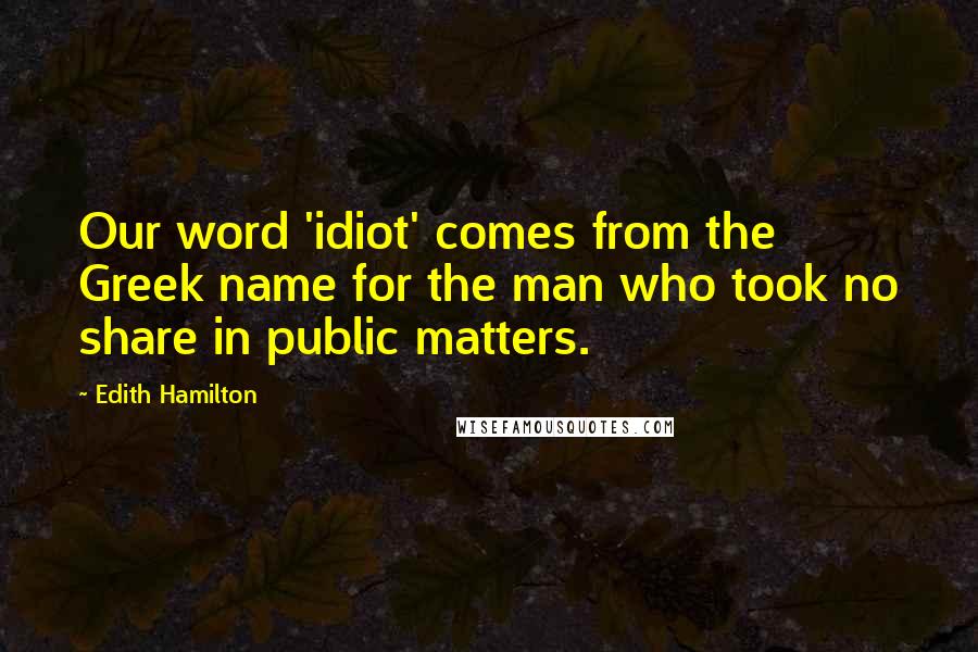 Edith Hamilton Quotes: Our word 'idiot' comes from the Greek name for the man who took no share in public matters.
