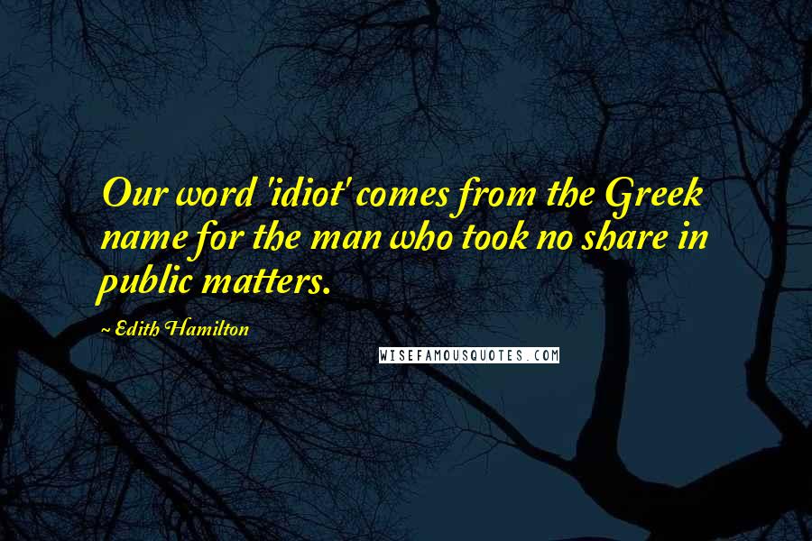 Edith Hamilton Quotes: Our word 'idiot' comes from the Greek name for the man who took no share in public matters.