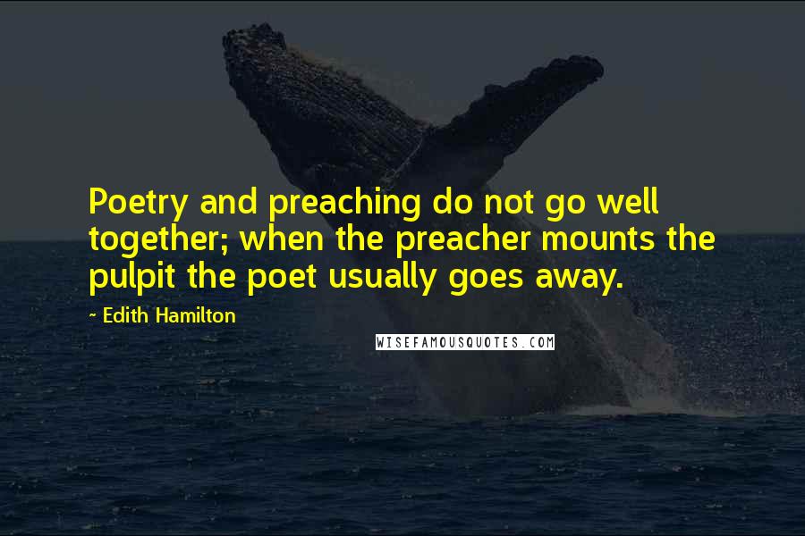 Edith Hamilton Quotes: Poetry and preaching do not go well together; when the preacher mounts the pulpit the poet usually goes away.