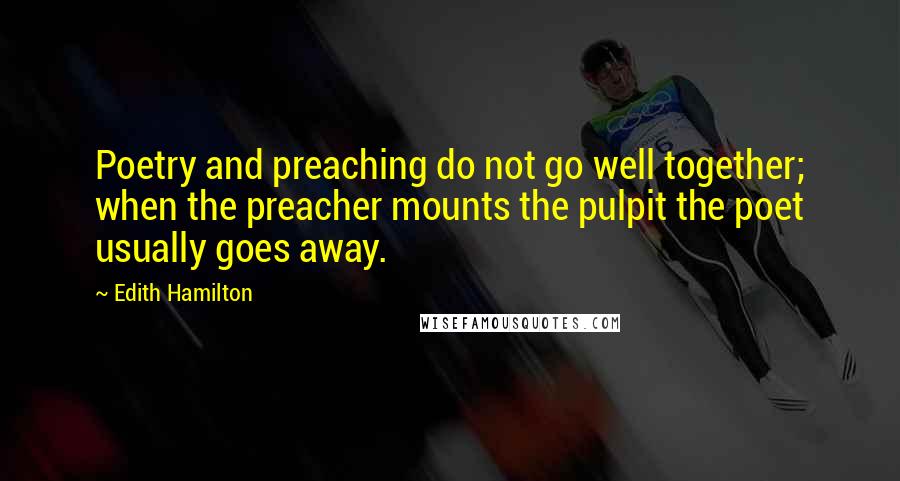 Edith Hamilton Quotes: Poetry and preaching do not go well together; when the preacher mounts the pulpit the poet usually goes away.