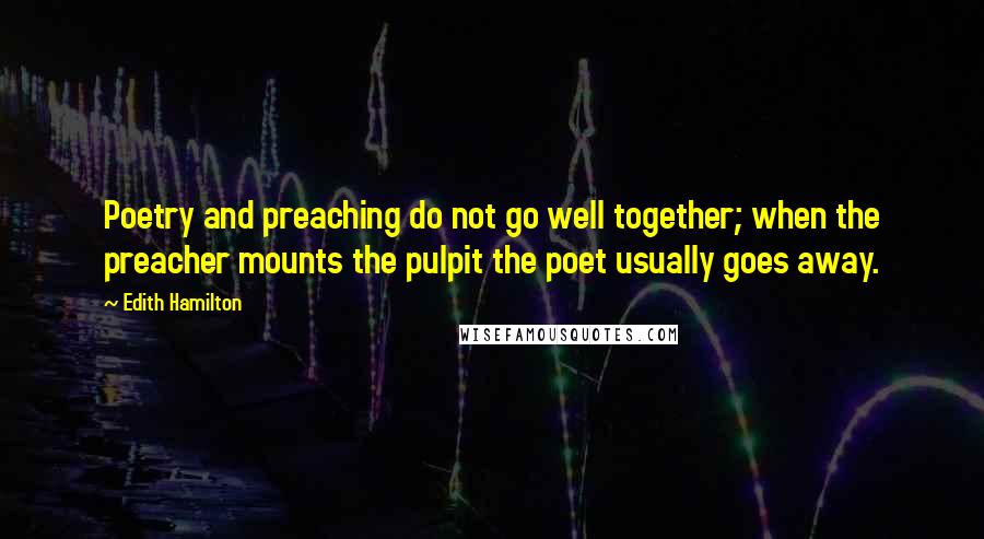 Edith Hamilton Quotes: Poetry and preaching do not go well together; when the preacher mounts the pulpit the poet usually goes away.