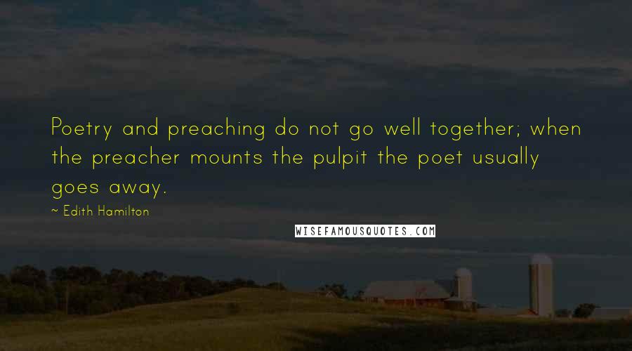 Edith Hamilton Quotes: Poetry and preaching do not go well together; when the preacher mounts the pulpit the poet usually goes away.